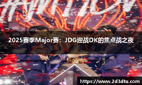 2025赛季Major赛：JDG迎战DK的焦点战之夜